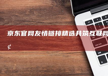 京东官网友情链接精选：共筑互联网合作桥梁